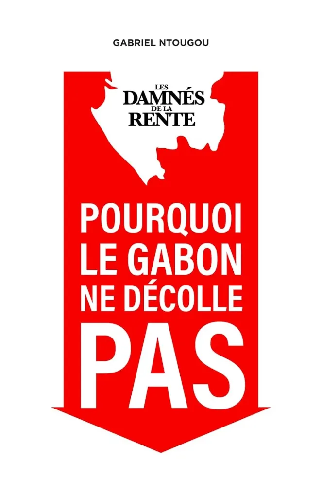 Les Damnés de la Rente: Pourquoi le Gabon ne décolle pas